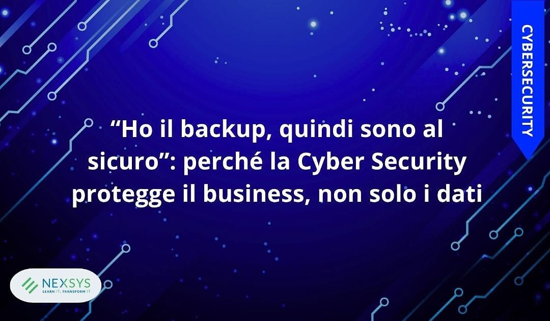 “Ho il backup, quindi sono al sicuro”: perché la Cyber Security protegge il business, non solo i dati